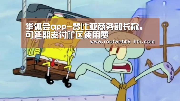 华体会app-赞比亚商务部长称,可延期支付矿区使用费(图1) 华体会