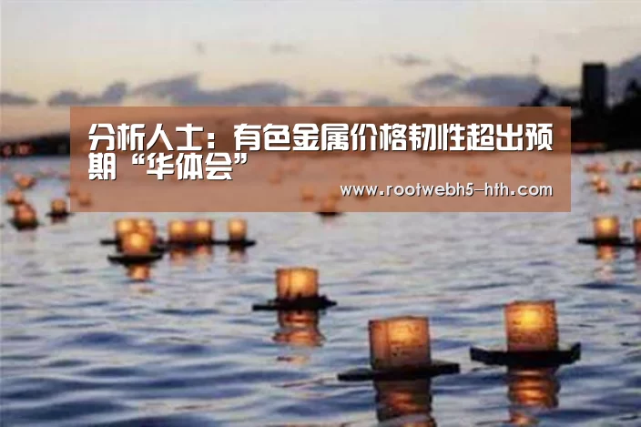 分析人士:有色金属价格韧性超出预期“华体会”(图1) 华体会