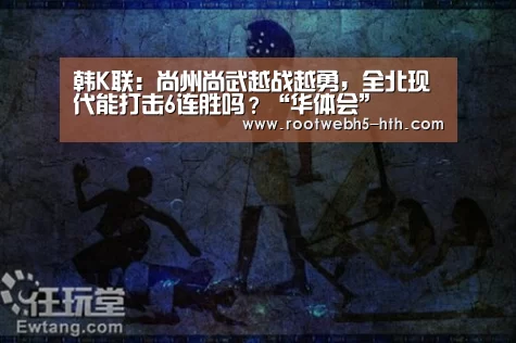 韩K联:尚州尚武越战越勇,全北现代能打击6连胜吗?“华体会”(图4) 华体会