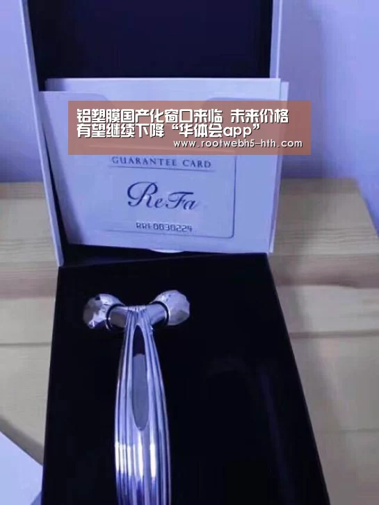 铝塑膜国产化窗口来临 未来价格有望继续下降“华体会app”(图1) 华体会