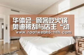 华体会-顾客吃火锅奥迪被刮与店主“动武”被打抽(图1) 华体会app
